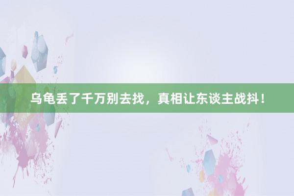 乌龟丢了千万别去找，真相让东谈主战抖！