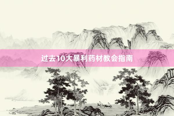 过去10大暴利药材教会指南