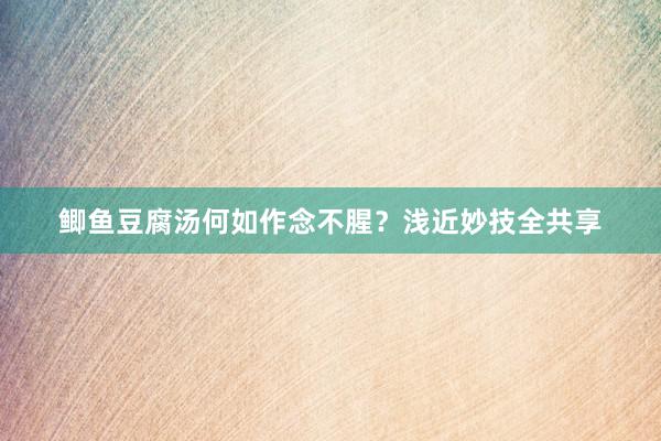 鲫鱼豆腐汤何如作念不腥？浅近妙技全共享