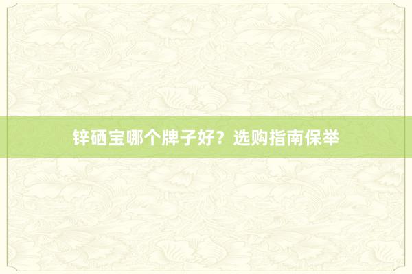 锌硒宝哪个牌子好？选购指南保举