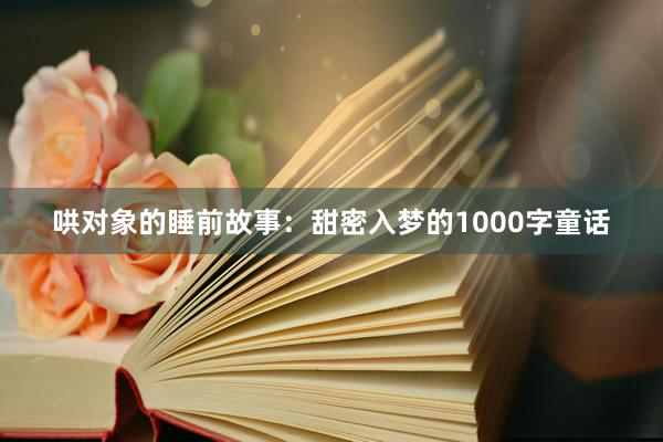 哄对象的睡前故事:甜密入梦的1000字童话