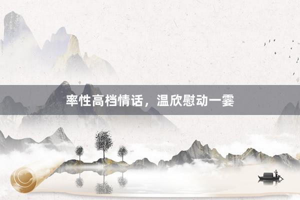 率性高档情话，温欣慰动一霎