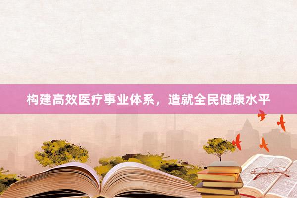 构建高效医疗事业体系，造就全民健康水平
