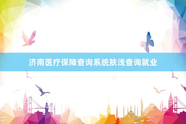 济南医疗保障查询系统肤浅查询就业
