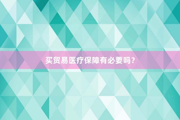 买贸易医疗保障有必要吗？